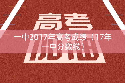一中2017年高考成绩(17年一中分数线) 一中2017年高考成绩(17年一中分数线)