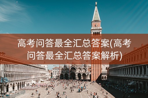 高考问答最全汇总答案(高考问答最全汇总答案解析)