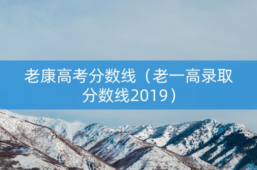 老康高考分数线(老一高录取分数线2019) 老康高考分数线(老一高录取分数线2019)