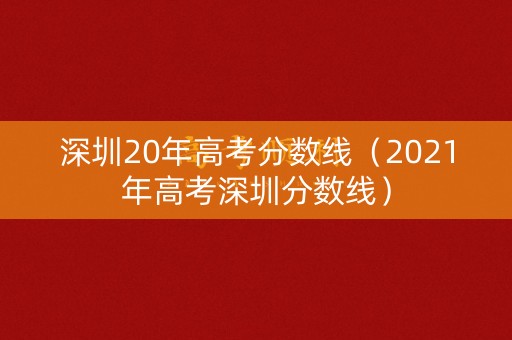 深圳20年高考分数线(2021年高考深圳分数线) 深圳20年高考分数线(2021年高考深圳分数线)