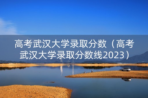 高考武汉大学录取分数(高考武汉大学录取分数线2023) 高考武汉大学录取分数(高考武汉大学录取分数线2023)