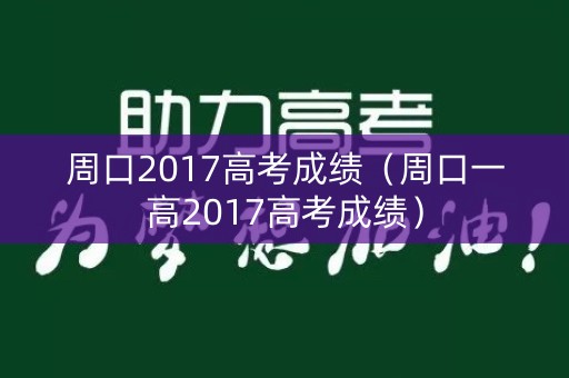 周口2017高考成绩(周口一高2017高考成绩) 周口2017高考成绩(周口一高2017高考成绩)