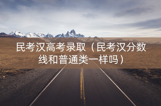 民考汉高考录取(民考汉分数线和普通类一样吗) 民考汉高考录取(民考汉分数线和普通类一样吗)