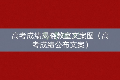 高考成绩揭晓教室文案图(高考成绩公布文案) 高考成绩揭晓教室文案图(高考成绩公布文案)