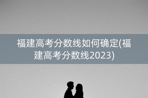 福建高考分数线如何确定(福建高考分数线2023)