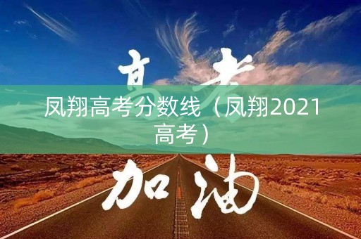 凤翔高考分数线(凤翔2021高考) 凤翔高考分数线(凤翔2021高考)