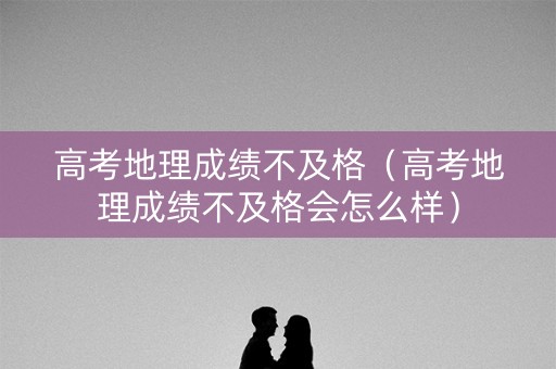 高考地理成绩不及格(高考地理成绩不及格会怎么样) 高考地理成绩不及格(高考地理成绩不及格会怎么样)