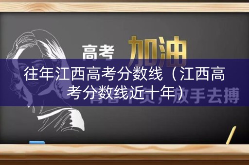 往年江西高考分数线(江西高考分数线近十年) 往年江西高考分数线(江西高考分数线近十年)