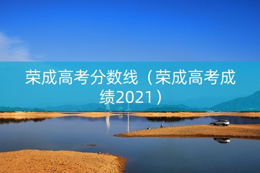 荣成高考分数线(荣成高考成绩2021) 荣成高考分数线(荣成高考成绩2021)