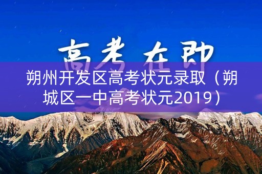 朔州开发区高考状元录取(朔城区一中高考状元2019) 朔州开发区高考状元录取(朔城区一中高考状元2019)