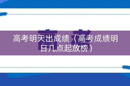 高考明天出成绩(高考成绩明日几点起放榜) 高考明天出成绩(高考成绩明日几点起放榜)