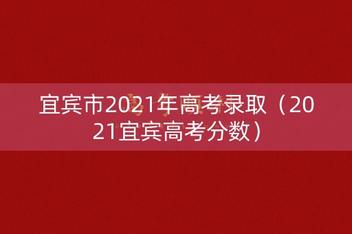 宜宾市2021年高考录取(2021宜宾高考分数) 宜宾市2021年高考录取(2021宜宾高考分数)