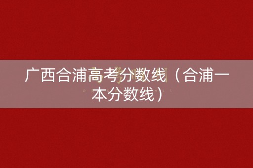 广西合浦高考分数线(合浦一本分数线) 广西合浦高考分数线(合浦一本分数线)