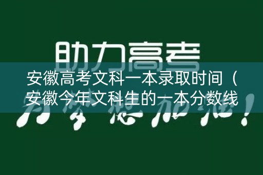 安徽高考文科一本录取时间(安徽今年文科生的一本分数线大约多少分) 安徽高考文科一本录取时间(安徽今年文科生的一本分数线大约多少分)