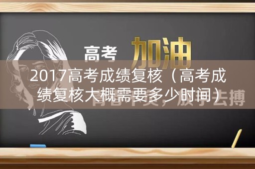 2017高考成绩复核(高考成绩复核大概需要多少时间) 2017高考成绩复核(高考成绩复核大概需要多少时间)