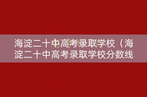 海淀二十中高考录取学校(海淀二十中高考录取学校分数线) 海淀二十中高考录取学校(海淀二十中高考录取学校分数线)