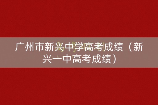 广州市新兴中学高考成绩(新兴一中高考成绩) 广州市新兴中学高考成绩(新兴一中高考成绩)