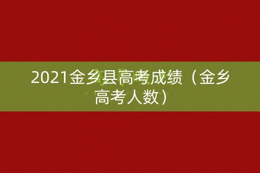 2021金乡县高考成绩(金乡高考人数) 2021金乡县高考成绩(金乡高考人数)