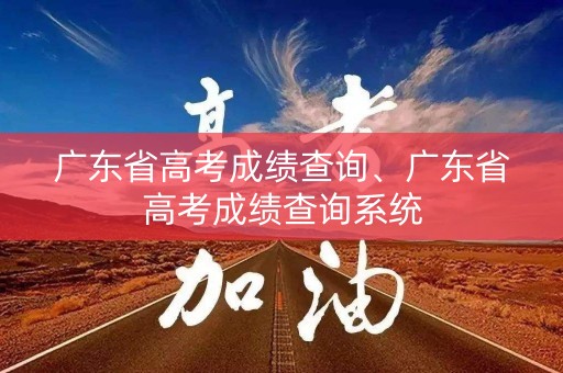 广东省高考成绩查询、广东省高考成绩查询系统