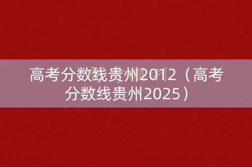 高考分数线贵州2012(高考分数线贵州2025) 高考分数线贵州2012(高考分数线贵州2025)