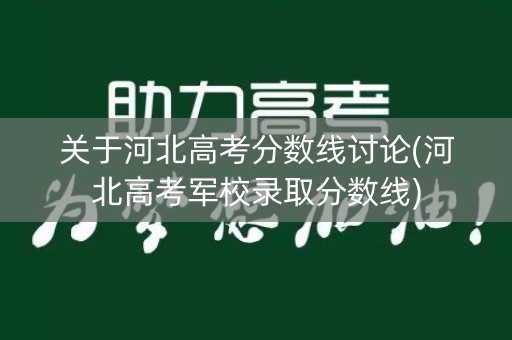 关于河北高考分数线讨论(河北高考军校录取分数线)