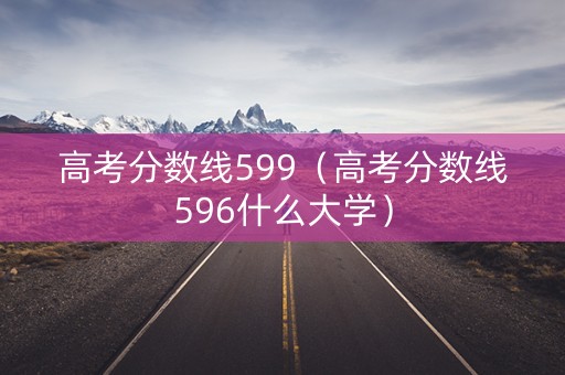 高考分数线599(高考分数线596什么大学) 高考分数线599(高考分数线596什么大学)