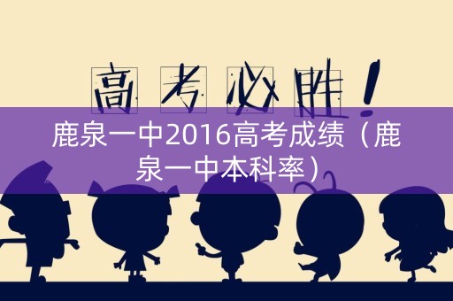 鹿泉一中2016高考成绩(鹿泉一中本科率) 鹿泉一中2016高考成绩(鹿泉一中本科率)