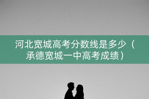 河北宽城高考分数线是多少(承德宽城一中高考成绩) 河北宽城高考分数线是多少(承德宽城一中高考成绩)