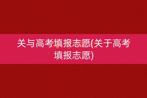 关与高考填报志愿(关于高考填报志愿)