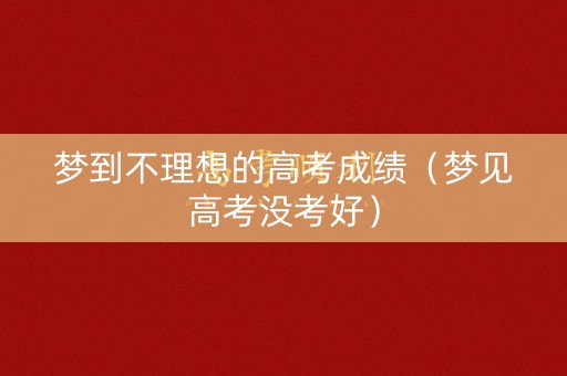 梦到不理想的高考成绩(梦见高考没考好) 梦到不理想的高考成绩(梦见高考没考好)