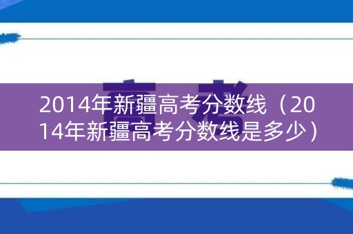 2014年新疆高考分数线(2014年新疆高考分数线是多少) 2014年新疆高考分数线(2014年新疆高考分数线是多少)