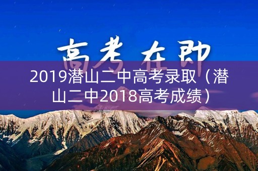 2019潜山二中高考录取(潜山二中2018高考成绩) 2019潜山二中高考录取(潜山二中2018高考成绩)