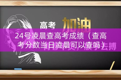 24号凌晨查高考成绩(查高考分数当日凌晨可以查吗) 24号凌晨查高考成绩(查高考分数当日凌晨可以查吗)