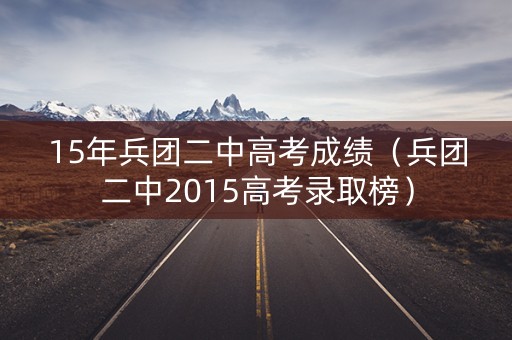 15年兵团二中高考成绩(兵团二中2015高考录取榜) 15年兵团二中高考成绩(兵团二中2015高考录取榜)