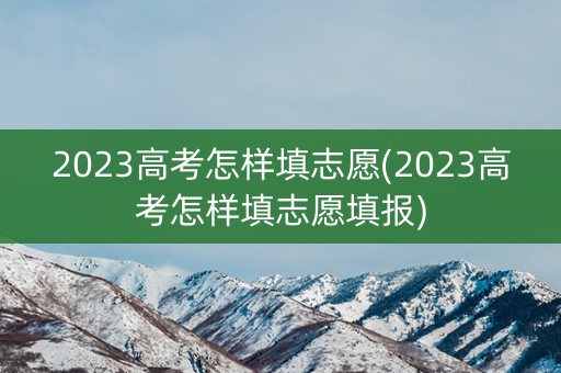 2023高考怎样填志愿(2023高考怎样填志愿填报) 2023高考怎样填志愿(2023高考怎样填志愿填报)
