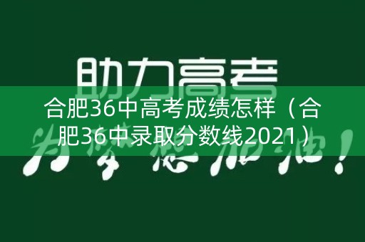 合肥36中高考成绩怎样(合肥36中录取分数线2021) 合肥36中高考成绩怎样(合肥36中录取分数线2021)