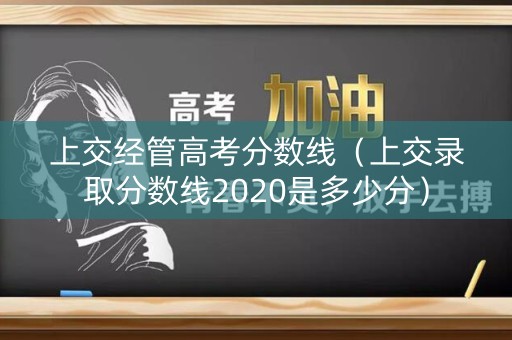 上交经管高考分数线(上交录取分数线2020是多少分) 上交经管高考分数线(上交录取分数线2020是多少分)