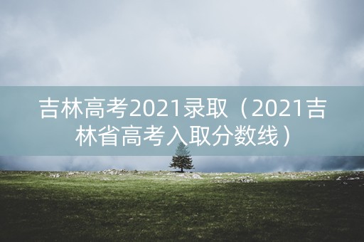 吉林高考2021录取(2021吉林省高考入取分数线) 吉林高考2021录取(2021吉林省高考入取分数线)