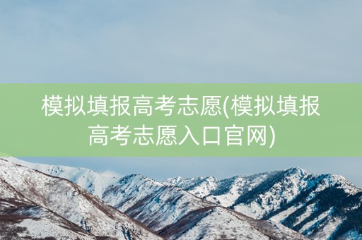 模拟填报高考志愿(模拟填报高考志愿入口官网)