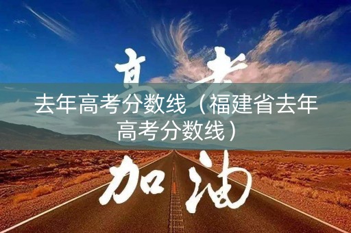去年高考分数线(福建省去年高考分数线) 去年高考分数线(福建省去年高考分数线)