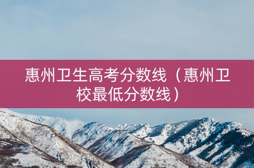 惠州卫生高考分数线(惠州卫校最低分数线) 惠州卫生高考分数线(惠州卫校最低分数线)