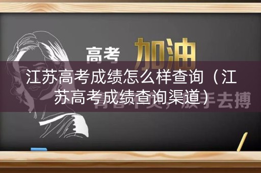 江苏高考成绩怎么样查询(江苏高考成绩查询渠道) 江苏高考成绩怎么样查询(江苏高考成绩查询渠道)