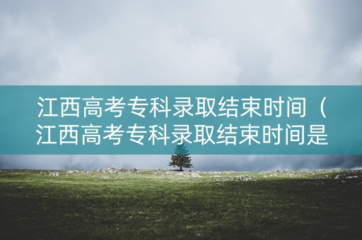 江西高考专科录取结束时间(江西高考专科录取结束时间是多少) 江西高考专科录取结束时间(江西高考专科录取结束时间是多少)