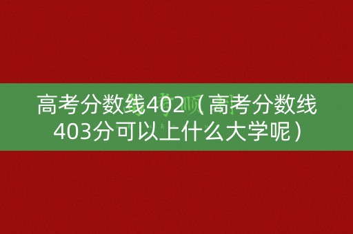 高考分数线402(高考分数线403分可以上什么大学呢) 高考分数线402(高考分数线403分可以上什么大学呢)