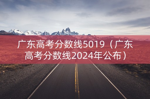 广东高考分数线5019(广东高考分数线2024年公布) 广东高考分数线5019(广东高考分数线2024年公布)