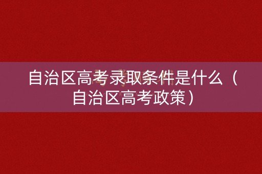 自治区高考录取条件是什么(自治区高考政策) 自治区高考录取条件是什么(自治区高考政策)