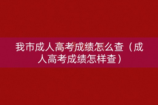 我市成人高考成绩怎么查(成人高考成绩怎样查) 我市成人高考成绩怎么查(成人高考成绩怎样查)