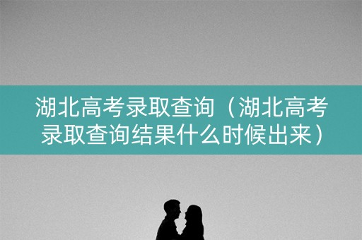 湖北高考录取查询(湖北高考录取查询结果什么时候出来) 湖北高考录取查询(湖北高考录取查询结果什么时候出来)