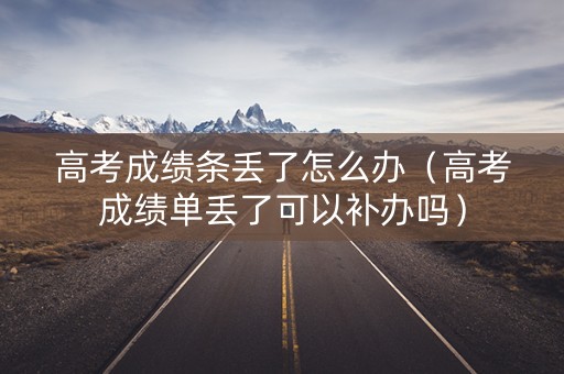 高考成绩条丢了怎么办(高考成绩单丢了可以补办吗) 高考成绩条丢了怎么办(高考成绩单丢了可以补办吗)