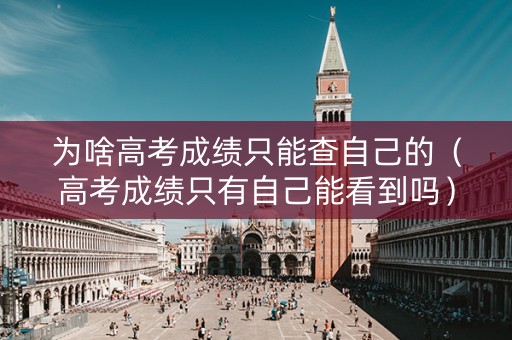 为啥高考成绩只能查自己的(高考成绩只有自己能看到吗) 为啥高考成绩只能查自己的(高考成绩只有自己能看到吗)